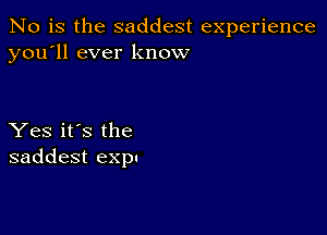 No is the saddest experience
you'll ever know

Yes it's the
saddest exp.