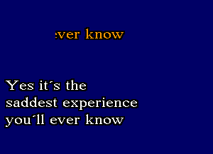 rver know

Yes it's the
saddest experience
you'll ever know