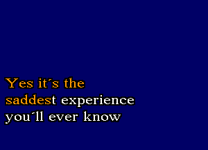 Yes it's the
saddest experience
you'll ever know