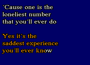 CauSe one is the
loneliest number
that you'll ever do

Yes it's the
saddest experience
you'll ever know