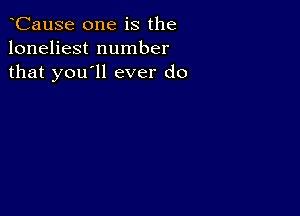 CauSe one is the
loneliest number
that you'll ever do