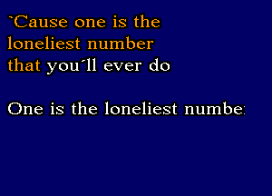 CauSe one is the
loneliest number
that you'll ever do

One is the loneliest numbe'