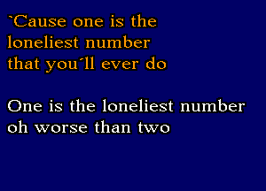 CauSe one is the
loneliest number
that you'll ever do

One is the loneliest number
oh worse than two