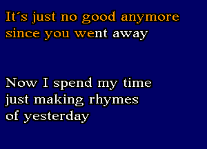 It's just no good anymore
since you went away

Now I spend my time
just making rhymes
of yesterday