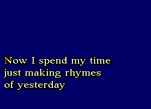 Now I spend my time
just making rhymes
of yesterday