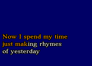 Now I spend my time
just making rhymes
of yesterday