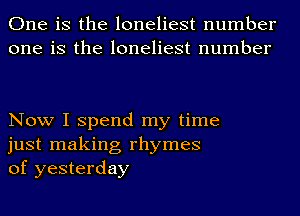 One is the loneliest number
one is the loneliest number

Now I spend my time
just making rhymes
of yesterday