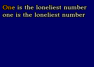 One is the loneliest number
one is the loneliest number