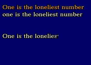 One is the loneliest number
one is the loneliest number

One is the lonelies'