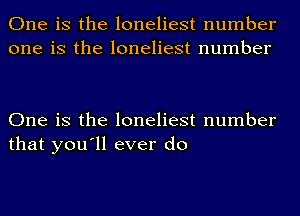 One is the loneliest number
one is the loneliest number

One is the loneliest number
that you'll ever do