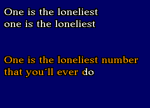 One is the loneliest
one is the loneliest

One is the loneliest number
that you'll ever do