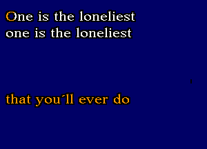 One is the loneliest
one is the loneliest

that you'll ever do