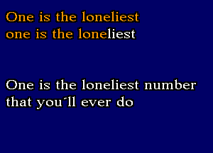 One is the loneliest
one is the loneliest

One is the loneliest number
that you'll ever do