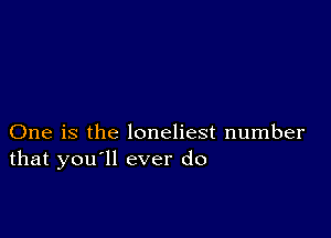 One is the loneliest number
that you'll ever do