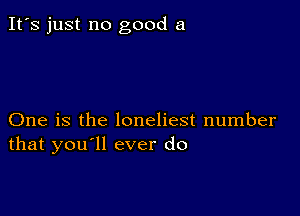 It's just no good a

One is the loneliest number
that you'll ever do