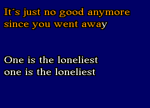 It's just no good anymore
since you went away

One is the loneliest
one is the loneliest