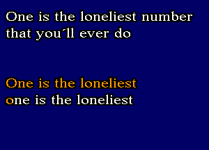 One is the loneliest number
that you'll ever do

One is the loneliest
one is the loneliest