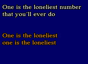 One is the loneliest number
that you'll ever do

One is the loneliest
one is the loneliest