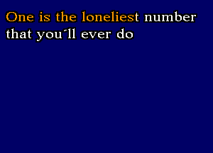 One is the loneliest number
that you'll ever do