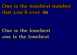 One is the loneliest number
that you'll ever do

One is the loneliest
one is the loneliest