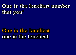 One is the loneliest number
that you'

One is the loneliest
one is the loneliest