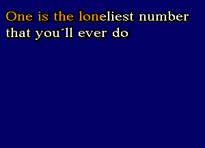 One is the loneliest number
that you'll ever do