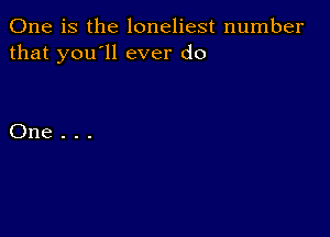 One is the loneliest number
that you'll ever do