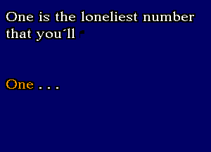 One is the loneliest number
that you'll