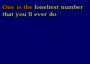 One is the loneliest number
that you'll ever do