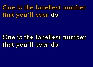 One is the loneliest number
that you'll ever do

One is the loneliest number
that you'll ever do