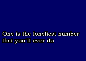 One is the loneliest number
that you'll ever do