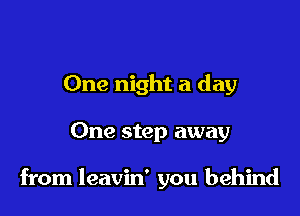 One night a day

One step away

from leavin' you behind