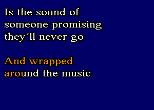 Is the sound of
someone promising
they'll never go

And wrapped
around the music