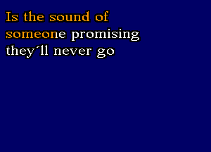 Is the sound of
someone promising
they'll never go