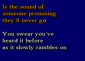 Is the sound of
someone promising
they'll never go

You swear you've
heard it before
as it slowly rambles on