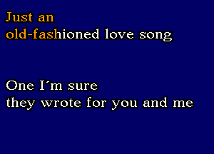 Just an
old-fashioned love song

One I'm sure
they wrote for you and me