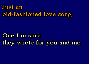 Just an
old-fashioned love song

One I'm sure
they wrote for you and me