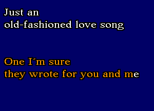 Just an
old-fashioned love song

One I'm sure
they wrote for you and me