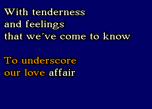 XVith tenderness
and feelings
that we've come to know

To underscore
our love affair