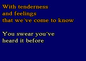 XVith tenderness
and feelings
that we've come to know

You swear you've
heard it before