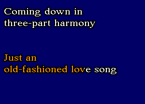 Corning down in
three-part harmony

Just an
old-fashioned love song