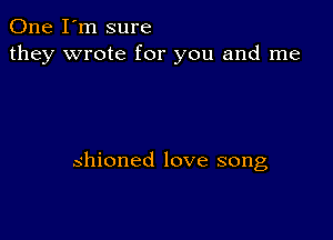 One I'm sure
they wrote for you and me

.shioned love song