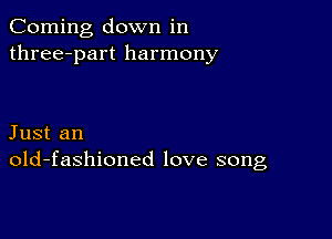 Corning down in
three-part harmony

Just an
old-fashioned love song