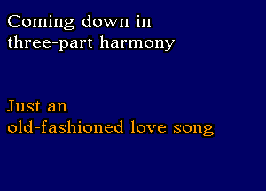 Corning down in
three-part harmony

Just an
old-fashioned love song