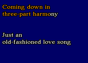 Corning down in
three-part harmony

Just an
old-fashioned love song