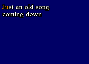 Just an old song
coming down