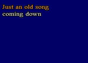 Just an old song
coming down