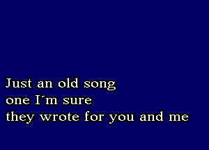 Just an old song
one I'm sure

they wrote for you and me