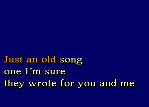 Just an old song
one I'm sure

they wrote for you and me