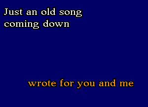 Just an old song
coming down

wrote for you and me